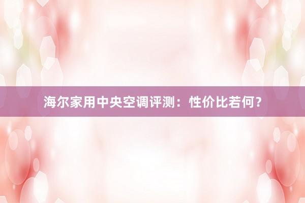 海尔家用中央空调评测：性价比若何？