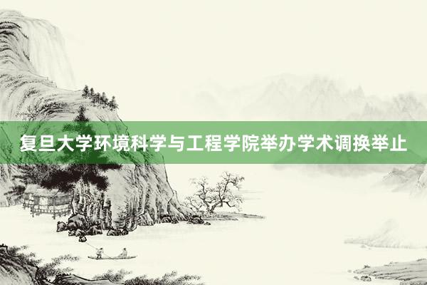 复旦大学环境科学与工程学院举办学术调换举止