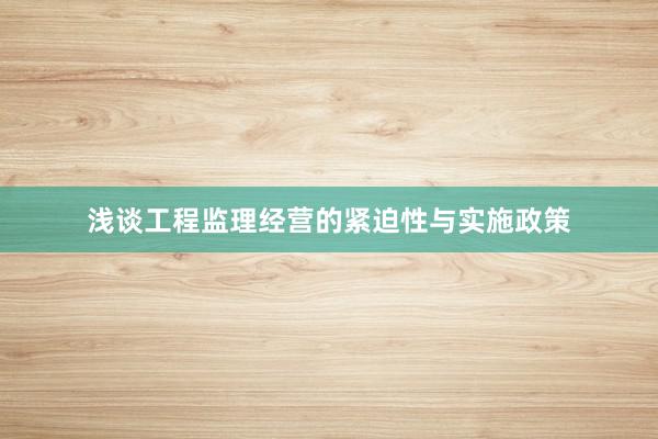 浅谈工程监理经营的紧迫性与实施政策
