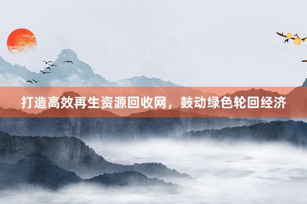 打造高效再生资源回收网，鼓动绿色轮回经济