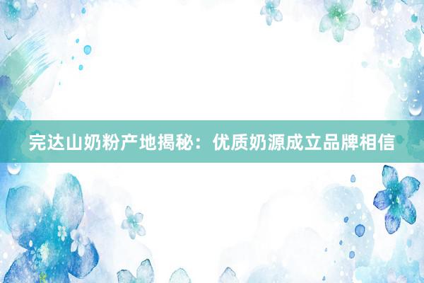 完达山奶粉产地揭秘：优质奶源成立品牌相信