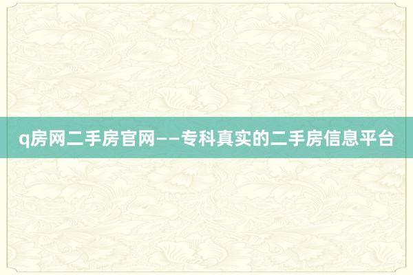 q房网二手房官网——专科真实的二手房信息平台