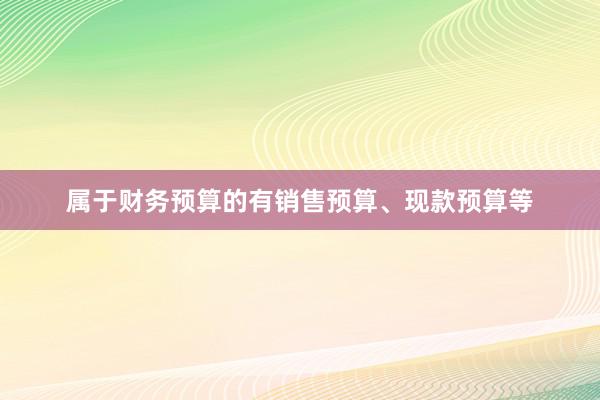 属于财务预算的有销售预算、现款预算等