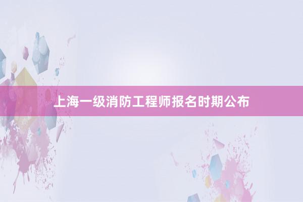 上海一级消防工程师报名时期公布