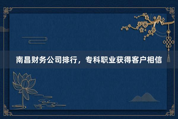 南昌财务公司排行，专科职业获得客户相信