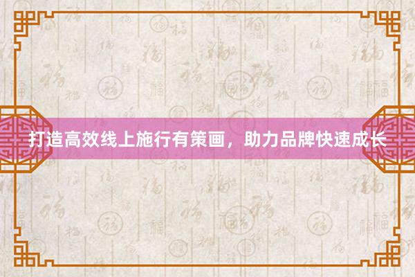 打造高效线上施行有策画，助力品牌快速成长